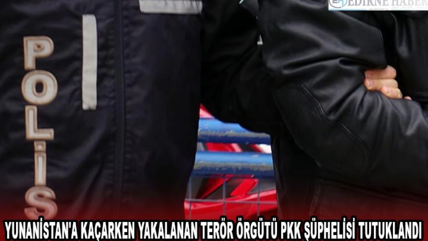 Yunanistan'a kaçarken yakalanan terör örgütü PKK şüphelisi tutuklandı