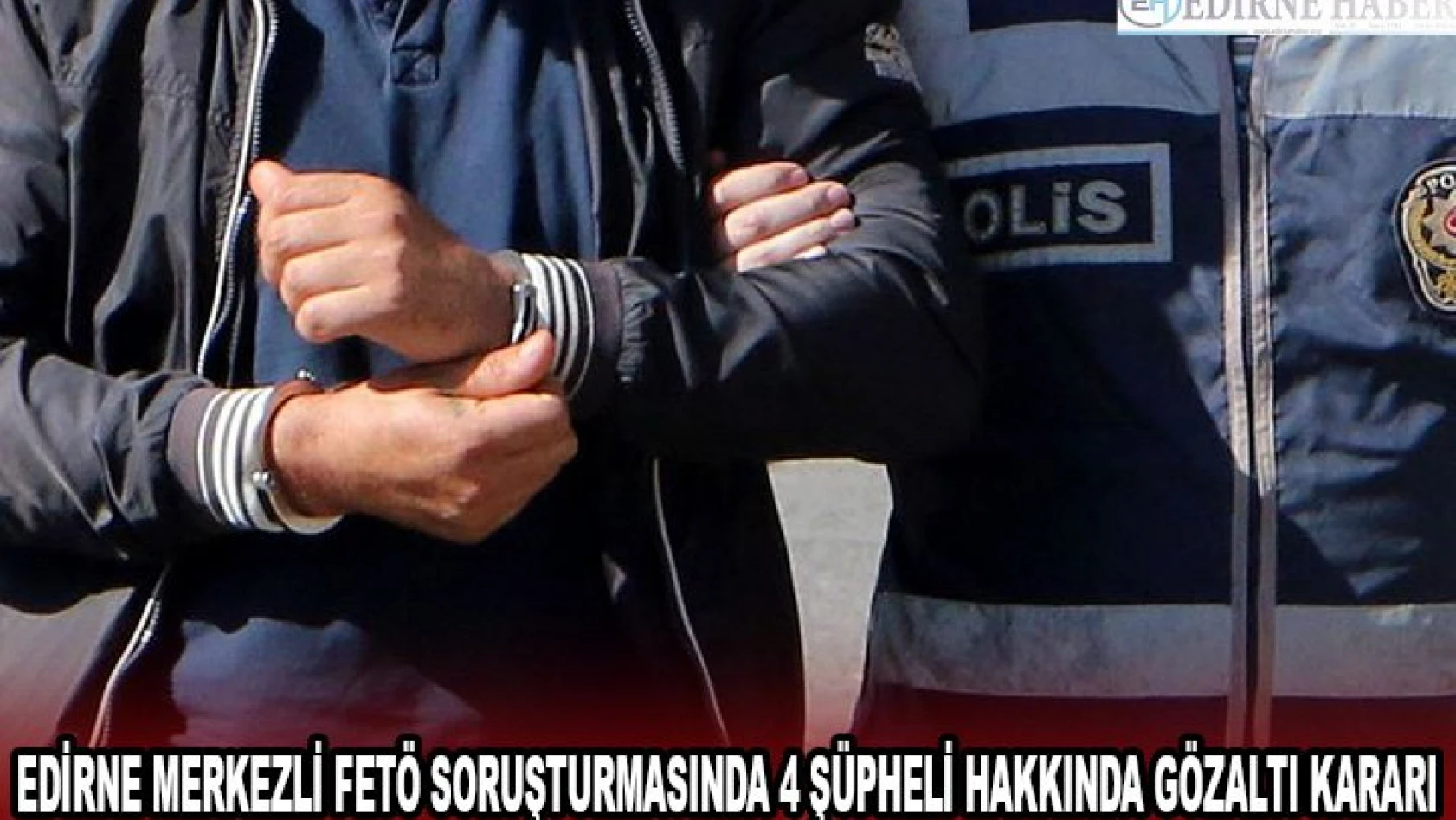Edirne merkezli FETÖ soruşturmasında 4 şüpheli hakkında gözaltı kararı