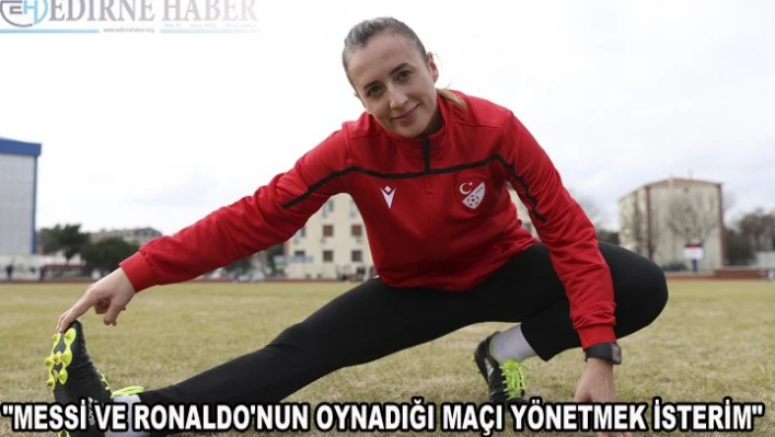  'Messi ve Ronaldo'nun oynadığı maçı yönetmek isterim'