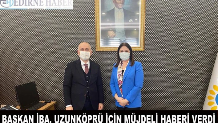 Başkan İBA, Uzunköprü İçin Müjdeli Haberi Verdi