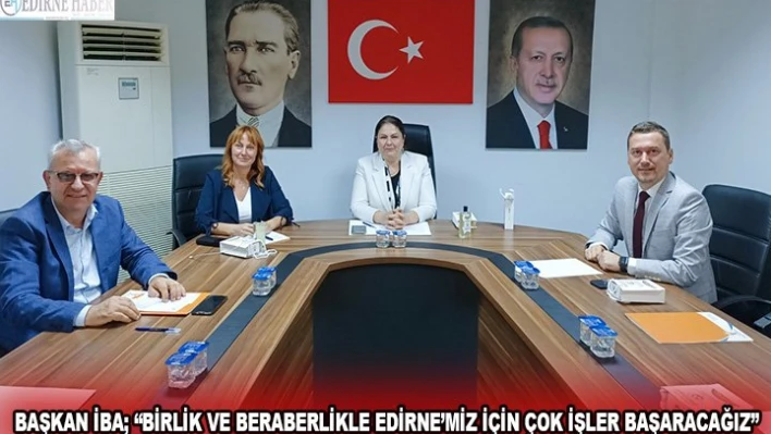 Başkan İba 'Birlik ve beraberlikle Edirne'miz için çok işler başaracağız'