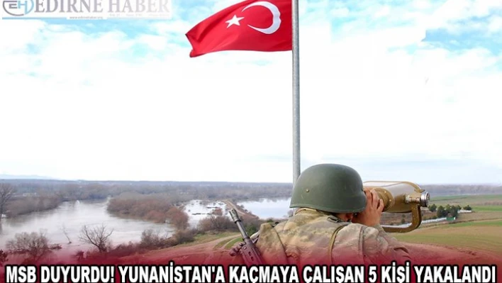 MSB DUYURDU! YUNANİSTAN'A KAÇMAYA ÇALIŞAN 5 KİŞİ YAKALANDI