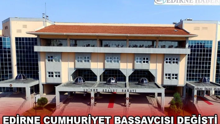 EDİRNE CUMHURİYET BAŞSAVCISI DEĞİŞTİ