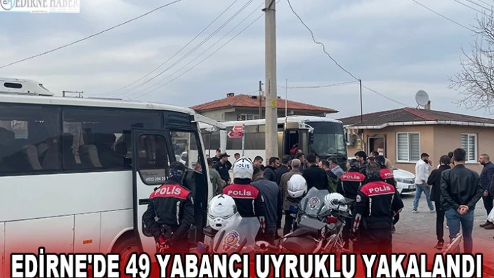 EDİRNE'DE 49 YABANCI UYRUKLU YAKALANDI