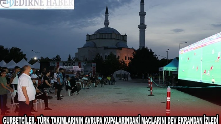 Kapıkule'de sıra bekleyen gurbetçiler, Türk takımlarının Avrupa kupalarındaki maçlarını dev ekrandan izledi