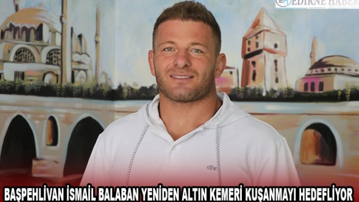 Başpehlivan İsmail Balaban yeniden altın kemeri kuşanmayı hedefliyor