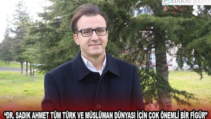 'Dr. Sadık Ahmet tüm Türk ve Müslüman dünyası için çok önemli bir figür'