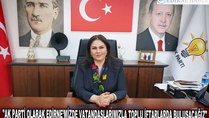 'AK PARTİ OLARAK EDİRNE'MİZDE VATANDAŞLARIMIZLA TOPLU İFTARLARDA BULUŞACAĞIZ'