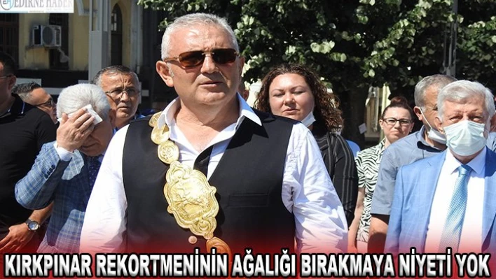 KIRKPINAR REKORTMENİNİN AĞALIĞI BIRAKMAYA NİYETİ YOK