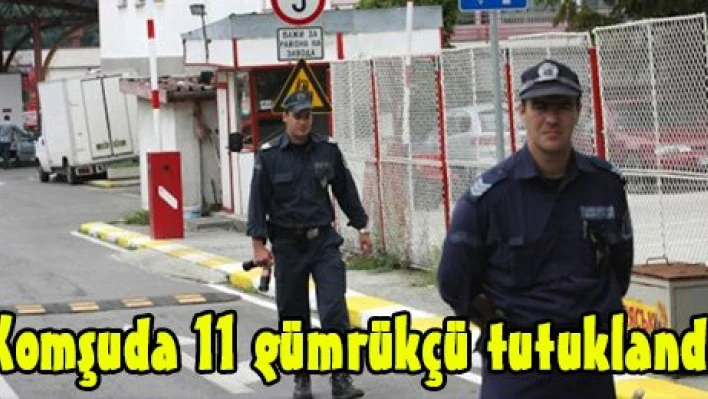 Komşuda 11 gümrükçü tutuklandı
