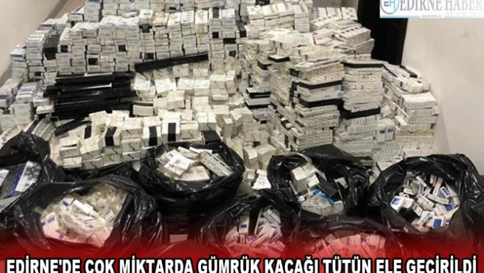 EDİRNE'DE ÇOK MİKTARDA GÜMRÜK KAÇAĞI TÜTÜN ELE GEÇİRİLDİ