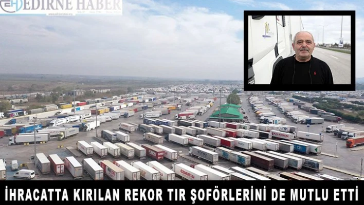İhracatta kırılan rekor, ihraç yükü taşıyan tır şoförlerini de mutlu etti