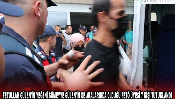 Fetullah Gülen'in yeğeni Sümeyye Gülen'in de aralarında olduğu FETÖ üyesi 7 kişi tutuklandı