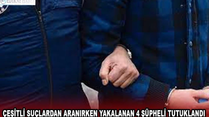 Çeşitli suçlardan aranırken yakalanan 4 şüpheli tutuklandı