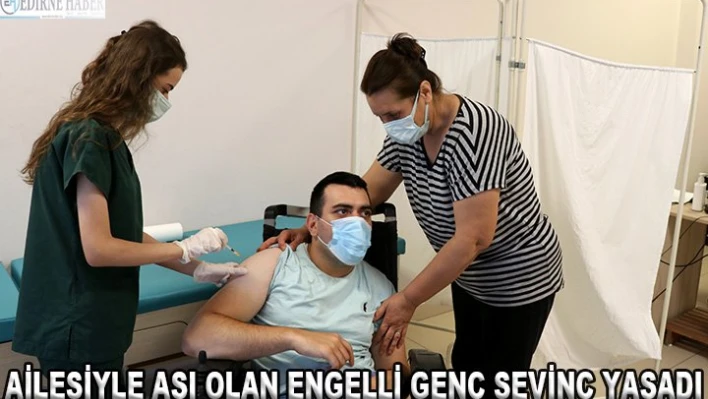 Ailesiyle aşı olan engelli genç sevinç yaşadı
