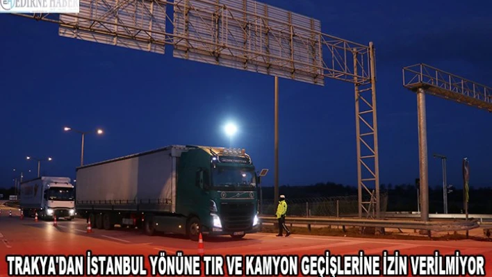 TRAKYA'DAN İSTANBUL YÖNÜNE TIR VE KAMYON GEÇİŞLERİNE İZİN VERİLMİYOR