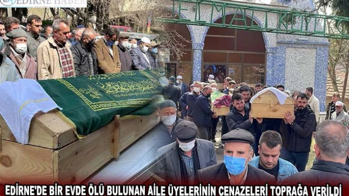 EDİRNE'DE BİR EVDE ÖLÜ BULUNAN AİLE ÜYELERİNİN CENAZELERİ TOPRAĞA VERİLDİ