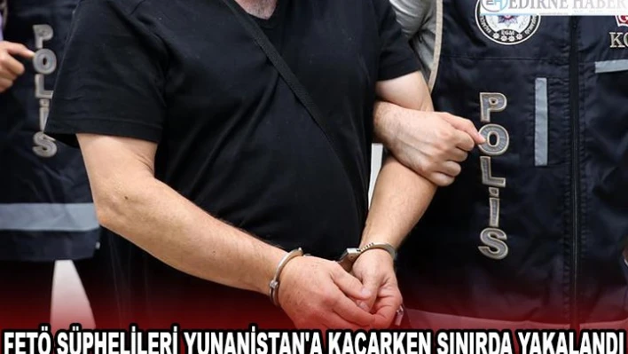 FETÖ ŞÜPHELİLERİ YUNANİSTAN'A KAÇARKEN SINIRDA YAKALANDI