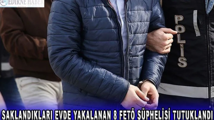  Saklandıkları evde yakalanan 8 FETÖ şüphelisi tutuklandı
