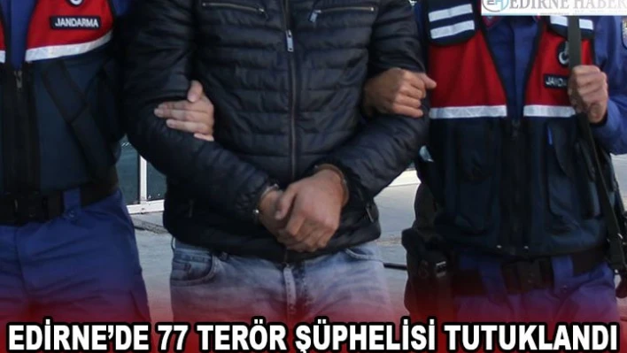 EDİRNE'DE 77 TERÖR ŞÜPHELİSİ TUTUKLANDI