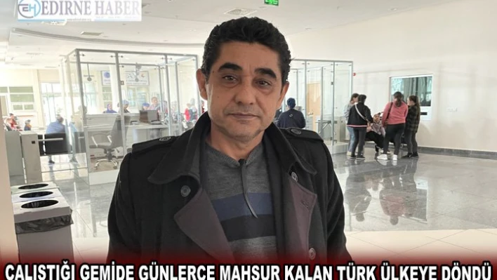 Çalıştığı gemide günlerce mahsur kalan Türk ülkeye döndü