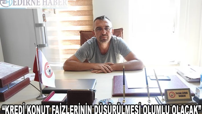 'KREDİ KONUT FAİZLERİNİN DÜŞÜRÜLMESİ OLUMLU OLACAK'