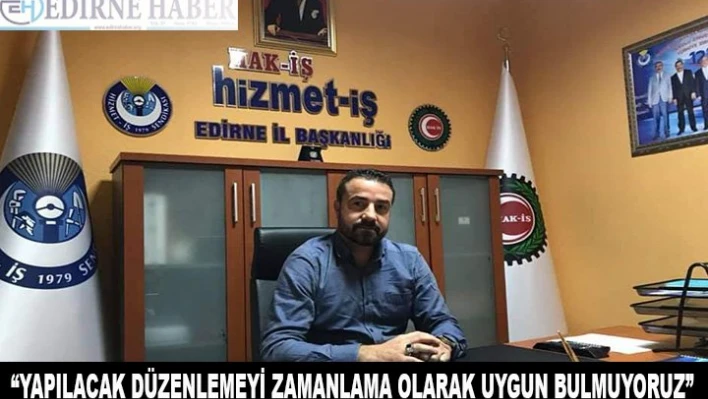 'Yapılacak düzenlemeleri zamanlama olarak uygun bulmuyoruz'