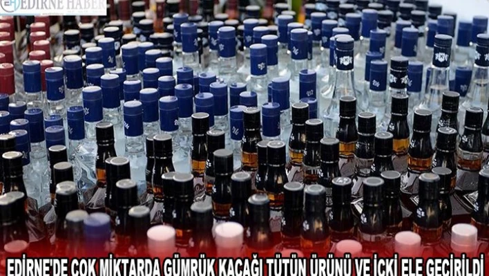EDİRNE'DE ÇOK MİKTARDA GÜMRÜK KAÇAĞI TÜTÜN ÜRÜNÜ VE İÇKİ ELE GEÇİRİLDİ