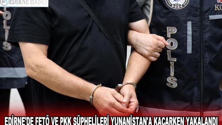 EDİRNE'DE FETÖ VE PKK ŞÜPHELİLERİ YUNANİSTAN'A KAÇARKEN YAKALANDI