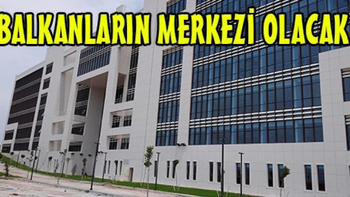 BALKANLARIN MERKEZİ OLACAK
