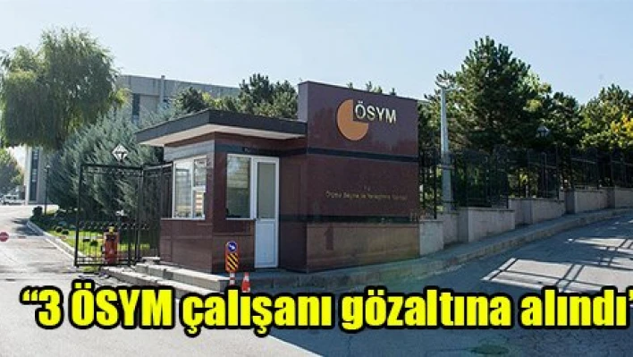 '3 ÖSYM çalışanı gözaltına alındı'