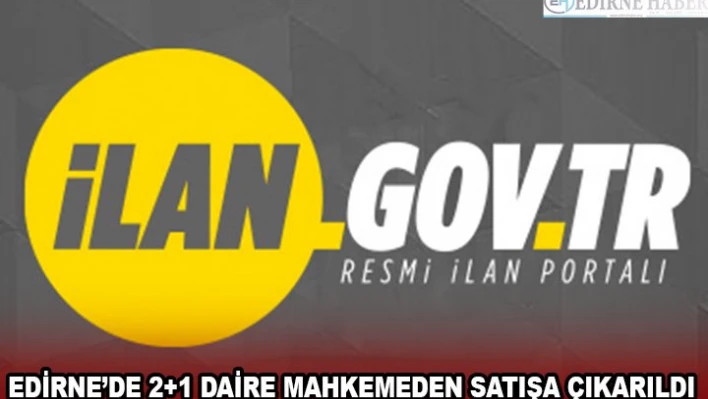 EDİRNE'DE 2+1 DAİRE MAHKEMEDEN SATIŞA ÇIKARILDI