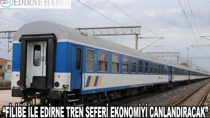 'Filibe ile Edirne tren seferi ekonomiyi canlandıracak'