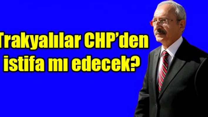 Trakyalılar CHP'den istifa mı edecek?