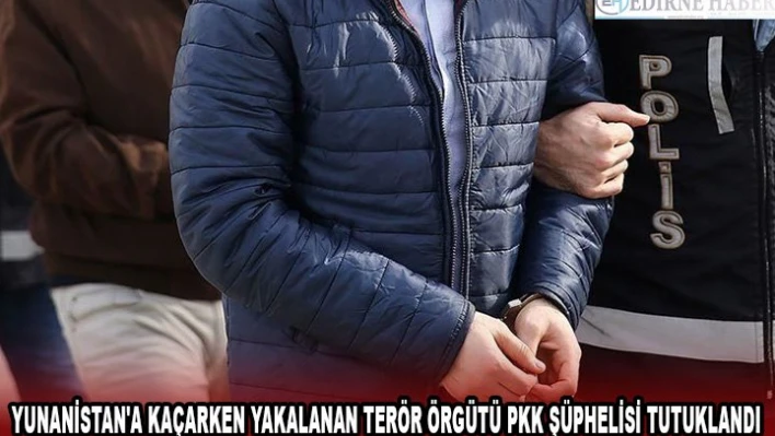 Yunanistan'a kaçarken yakalanan terör örgütü PKK şüphelisi tutuklandı