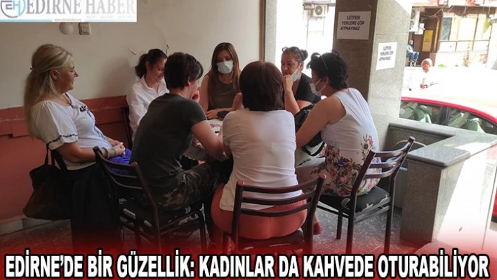 Edirne'de bir güzellik: Kadınlar da kahvede oturabiliyor