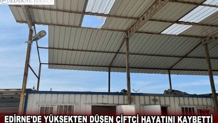 EDİRNE'DE YÜKSEKTEN DÜŞEN ÇİFTÇİ HAYATINI KAYBETTİ