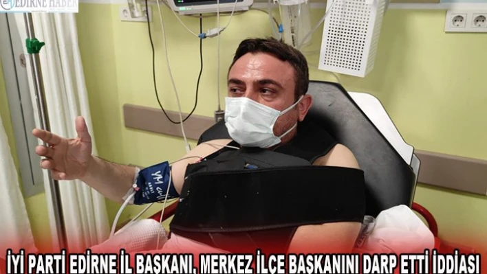 İYİ Parti Edirne İl Başkanı, Merkez İlçe Başkanını Darp Etti İddiası