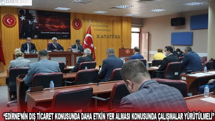 'Edirne'nin dış ticaret konusunda daha etkin yer alması konusunda çalışmalar yürütülmeli'