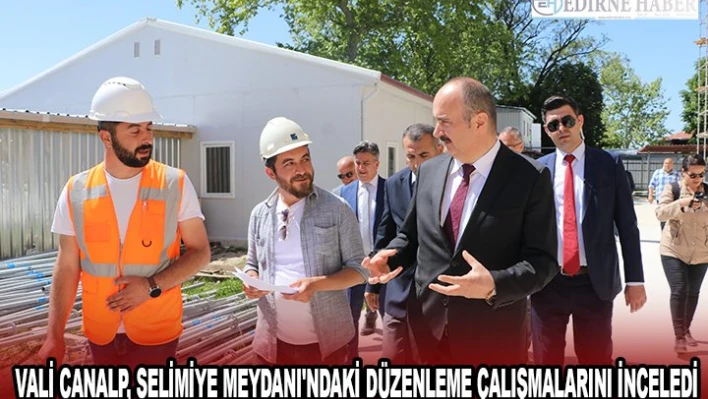 VALİ CANALP, SELİMİYE MEYDANI'NDAKİ DÜZENLEME ÇALIŞMALARINI İNCELEDİ