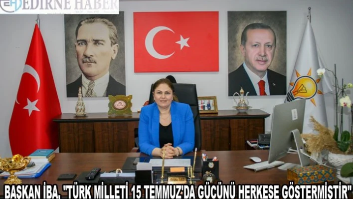 BAŞKAN İBA, 'TÜRK MİLLETİ 15 TEMMUZ'DA GÜCÜNÜ HERKESE GÖSTERMİŞTİR'