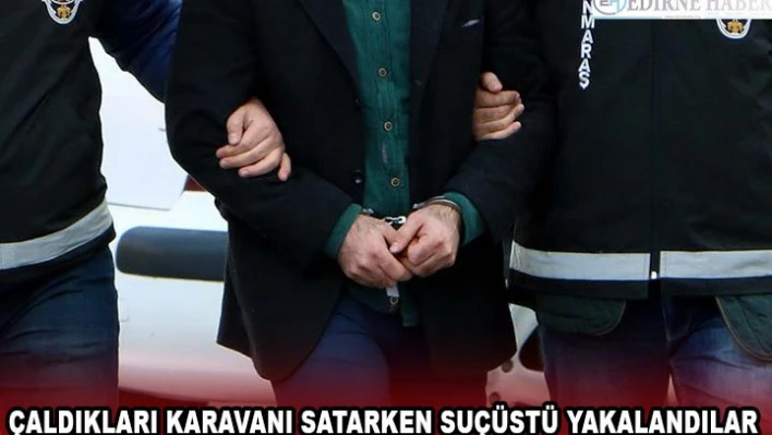 Çaldıkları karavanı satarken suçüstü yakalandılar