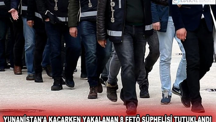 YUNANİSTAN'A KAÇARKEN YAKALANAN 8 FETÖ ŞÜPHELİSİ TUTUKLANDI