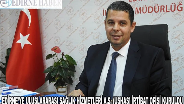 EDİRNE'YE ULUSLARARASI SAĞLIK HİZMETLERİ A.Ş. (USHAŞ) İRTİBAT OFİSİ KURULDU