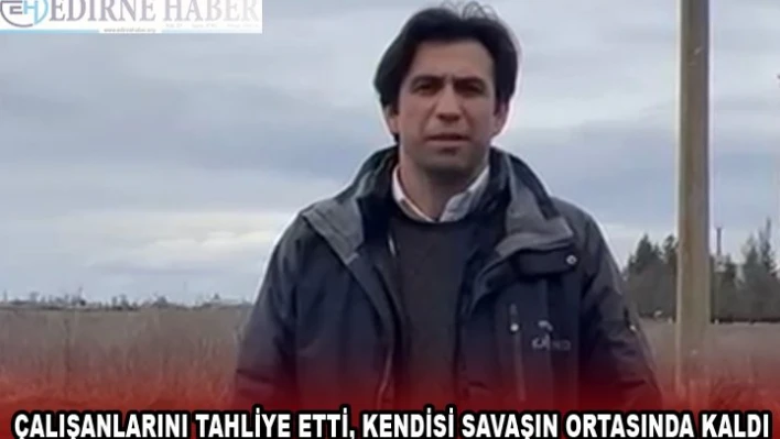ÇALIŞANLARINI TAHLİYE ETTİ, KENDİSİ SAVAŞIN ORTASINDA KALDI