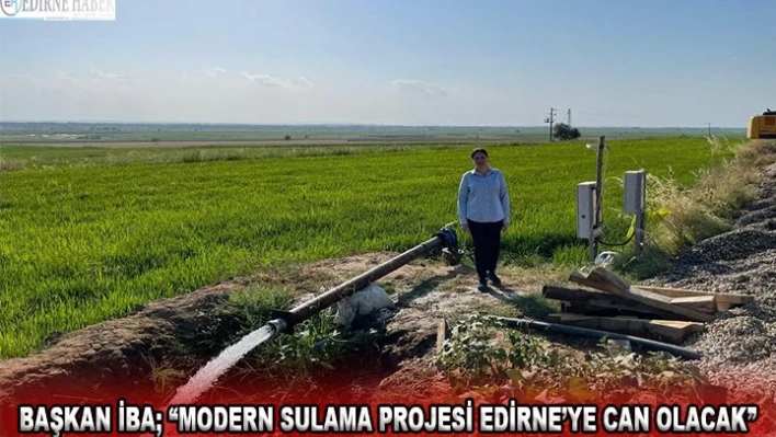 Başkan İba 'Modern Sulama Projesi Edirne'ye can olacak'