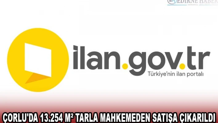 ÇORLU'DA 13.254 MÂ² TARLA MAHKEMEDEN SATIŞA ÇIKARILDI