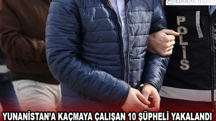 Yunanistan'a kaçmaya çalışan 10 şüpheli yakalandı