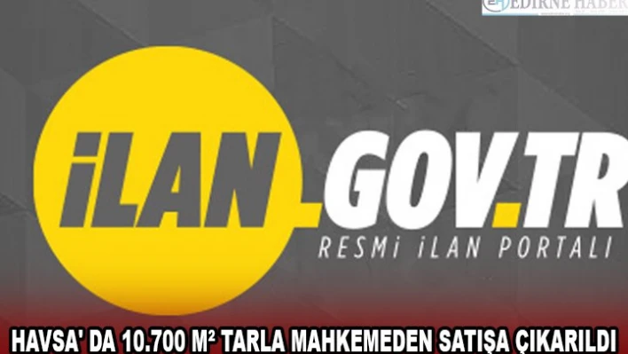HAVSA' DA 10.700 MÂ² TARLA MAHKEMEDEN SATIŞA ÇIKARILDI