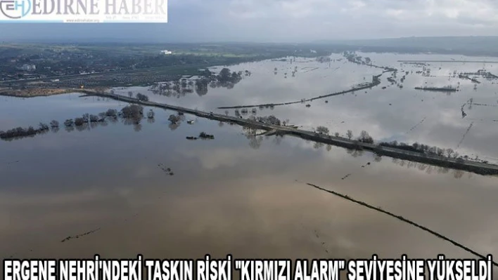 Ergene Nehri'ndeki taşkın riski 'kırmızı alarm' seviyesine yükseldi